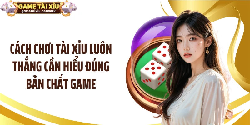 Cách chơi tài xỉu luôn thắng cần hiểu đúng bản chất game