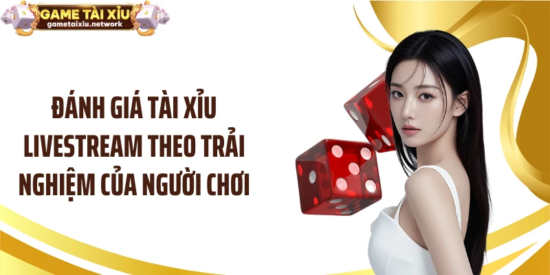 Đánh giá tài xỉu livestream theo trải nghiệm của người chơi