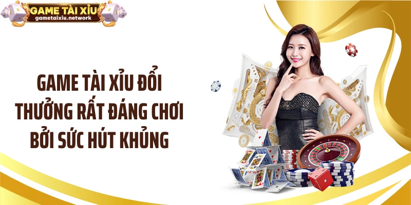 Game tài xỉu đổi thưởng rất đáng chơi bởi sức hút khủng