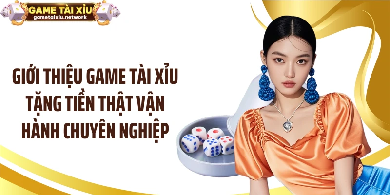 Giới thiệu game tài xỉu tặng tiền thật vận hành chuyên nghiệp