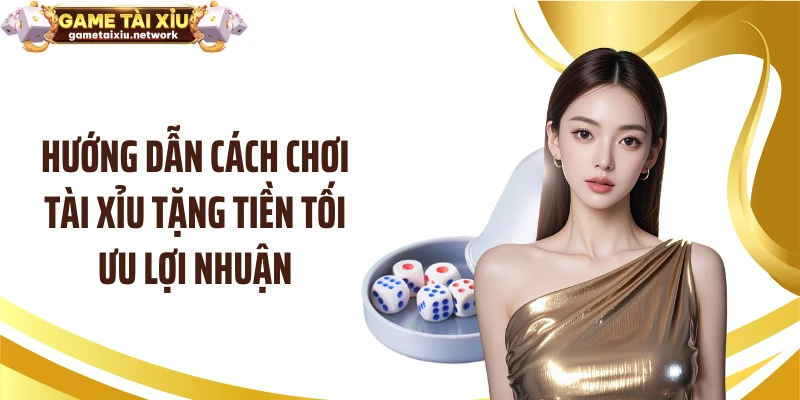 Hướng dẫn cách chơi tài xỉu tặng tiền tối ưu lợi nhuận