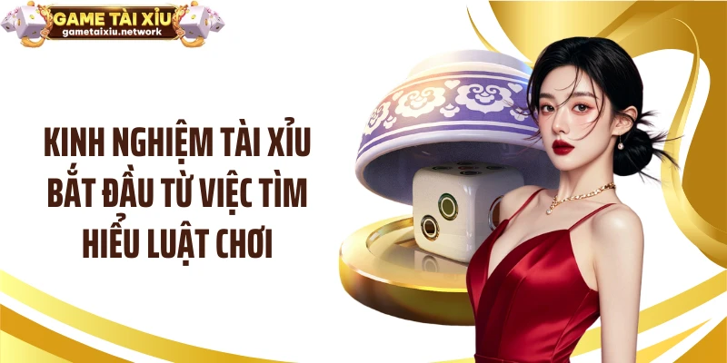 Kinh nghiệm tài xỉu bắt đầu từ việc tìm hiểu luật chơi