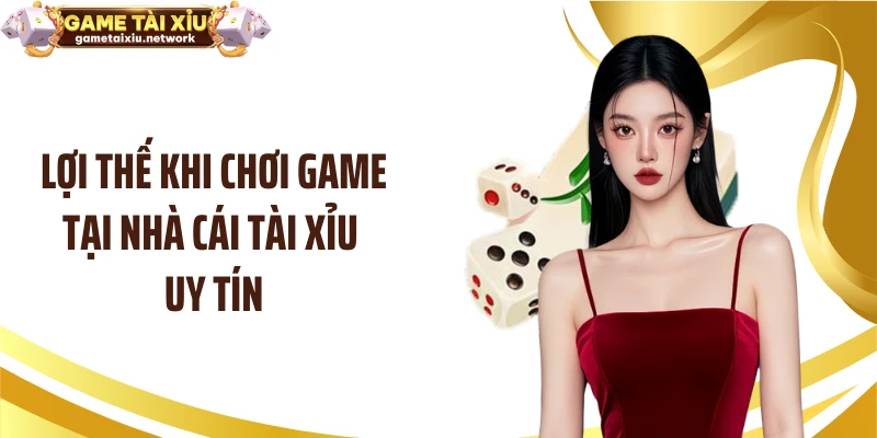 Lợi thế khi chơi game tại nhà cái tài xỉu uy tín