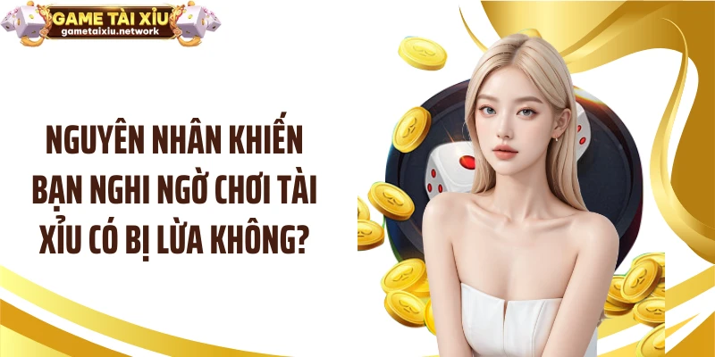 Nguyên nhân khiến bạn nghi ngờ chơi tài xỉu có bị lừa không?