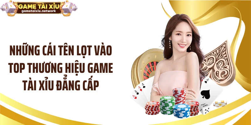 Những cái tên lọt vào top thương hiệu game tài xỉu đẳng cấp