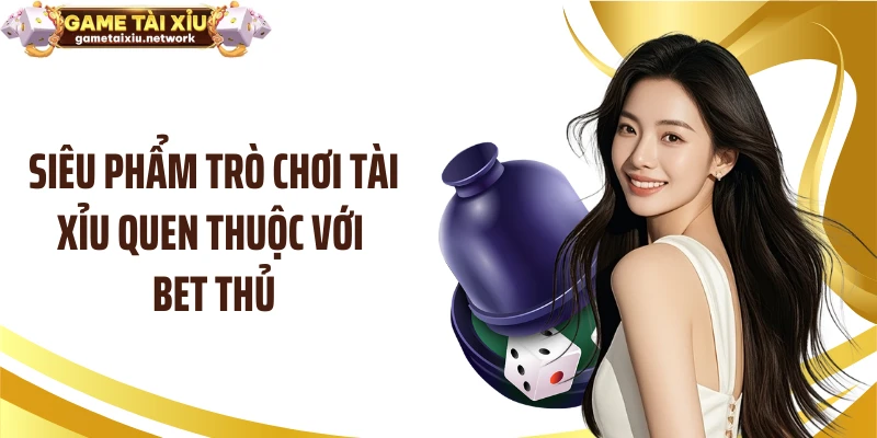 Siêu phẩm trò chơi tài xỉu quen thuộc với bet thủ