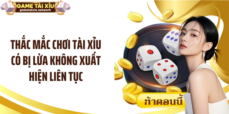 Thắc mắc chơi tài xỉu có bị lừa không xuất hiện liên tục