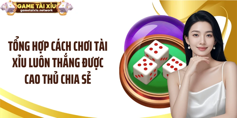 Tổng hợp cách chơi tài xỉu luôn thắng được cao thủ chia sẻ