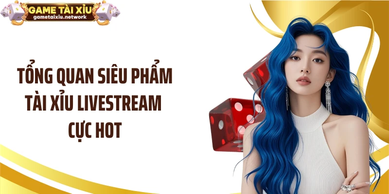 Tổng quan siêu phẩm tài xỉu livestream cực hot