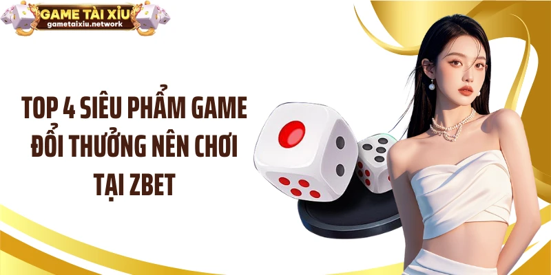 Top 4 siêu phẩm game đổi thưởng nên chơi tại ZBET