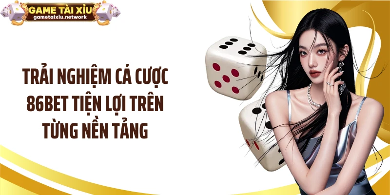 Trải nghiệm cá cược 86BET tiện lợi trên từng nền tảng