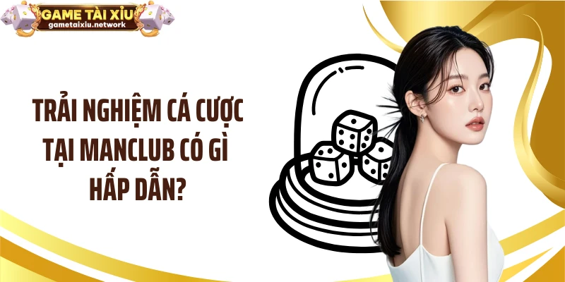 Trải nghiệm cá cược tại MANCLUB có gì hấp dẫn?