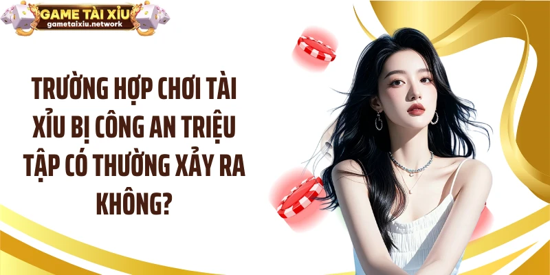 Trường hợp chơi tài xỉu bị công an triệu tập có thường xảy ra không?