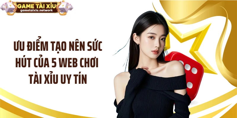 Ưu điểm tạo nên sức hút của 5 web chơi tài xỉu uy tín