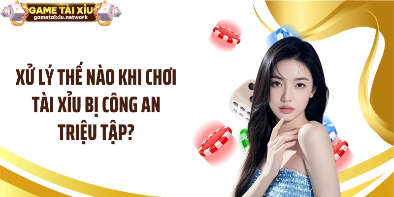 Xử lý thế nào khi chơi tài xỉu bị công an triệu tập?