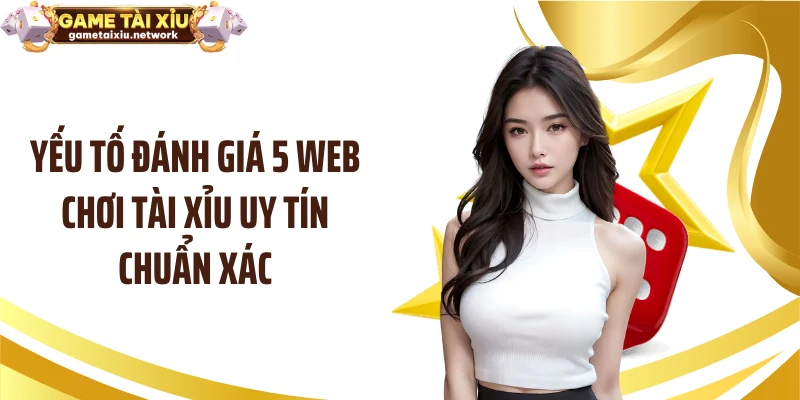Yếu tố đánh giá 5 web chơi tài xỉu uy tín chuẩn xác
