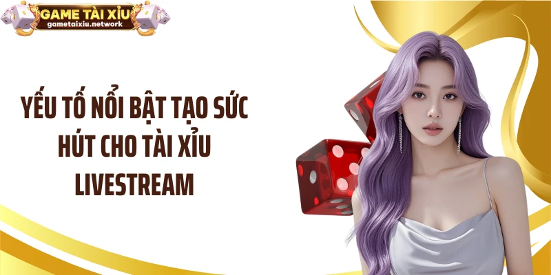 Yếu tố nổi bật tạo sức hút cho tài xỉu livestream